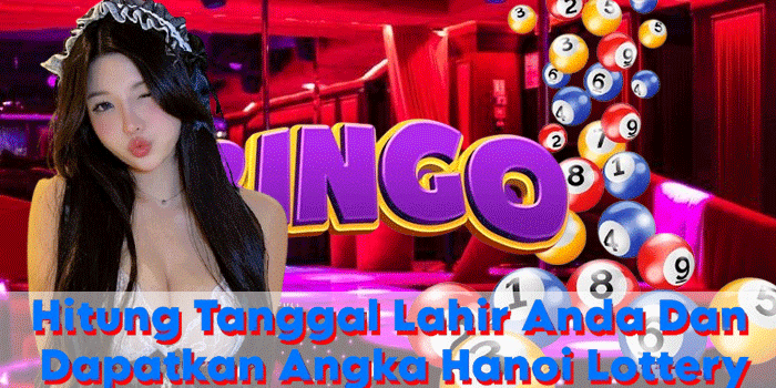 Hitung Tanggal Lahir Anda Dan Dapatkan Angka Hanoi Lottery